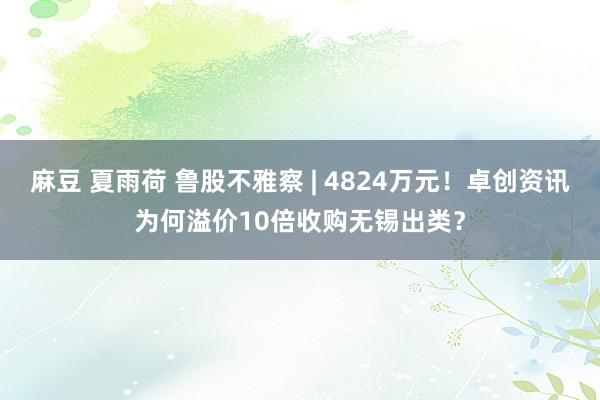 麻豆 夏雨荷 鲁股不雅察 | 4824万元！卓创资讯为何溢价10倍收购无锡出类？