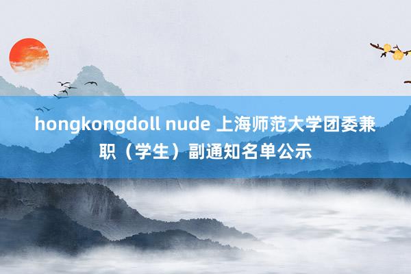 hongkongdoll nude 上海师范大学团委兼职（学生）副通知名单公示