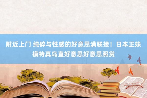 附近上门 纯碎与性感的好意思满联接！日本正妹模特真岛直好意思好意思照赏