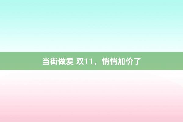 当街做爱 双11，悄悄加价了