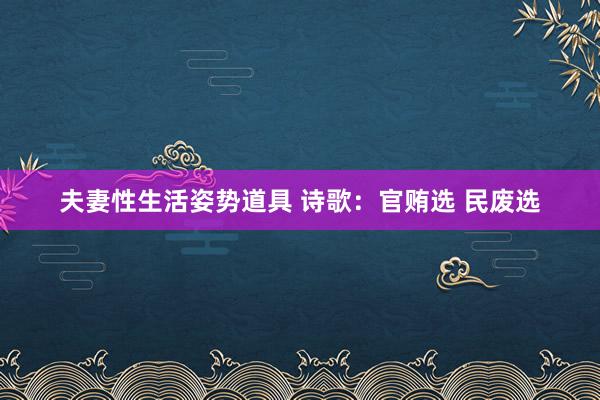 夫妻性生活姿势道具 诗歌：官贿选 民废选