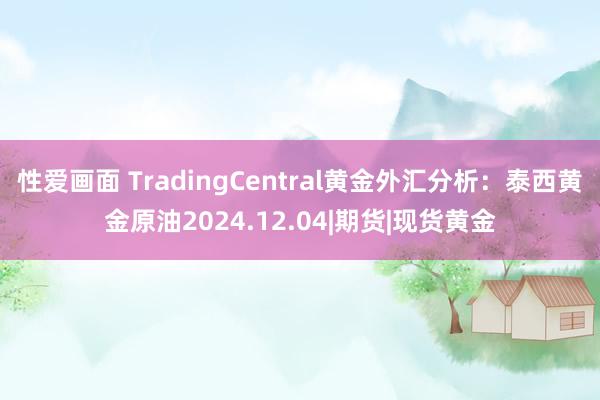 性爱画面 TradingCentral黄金外汇分析：泰西黄金原油2024.12.04|期货|现货黄金