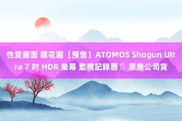 性爱画面 鏡花園【預售】ATOMOS Shogun Ultra 7 吋 HDR 螢幕 監視記錄器 ►原廠公司貨