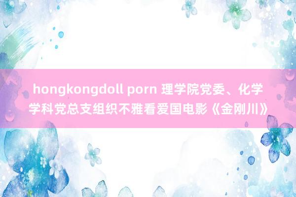 hongkongdoll porn 理学院党委、化学学科党总支组织不雅看爱国电影《金刚川》