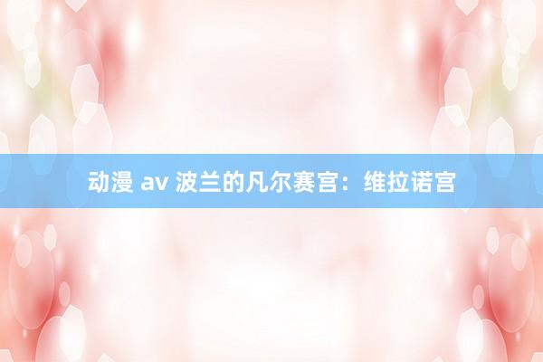 动漫 av 波兰的凡尔赛宫：维拉诺宫