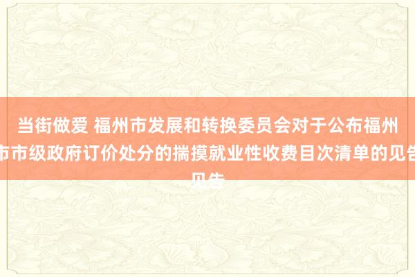 当街做爱 福州市发展和转换委员会对于公布福州市市级政府订价处分的揣摸就业性收费目次清单的见告