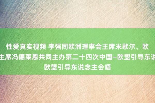 性爱真实视频 李强同欧洲理事会主席米歇尔、欧盟委员会主席冯德莱恩共同主办第二十四次中国—欧盟引导东说念主会晤